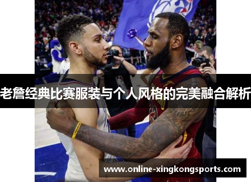 老詹经典比赛服装与个人风格的完美融合解析