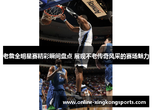 老詹全明星赛精彩瞬间盘点 展现不老传奇风采的赛场魅力