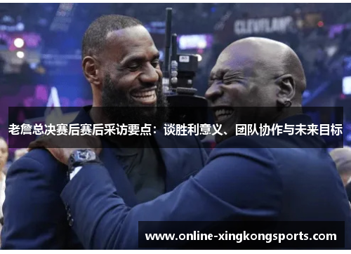 老詹总决赛后赛后采访要点：谈胜利意义、团队协作与未来目标