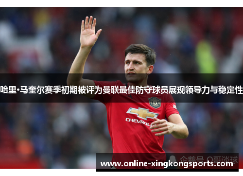 哈里·马奎尔赛季初期被评为曼联最佳防守球员展现领导力与稳定性