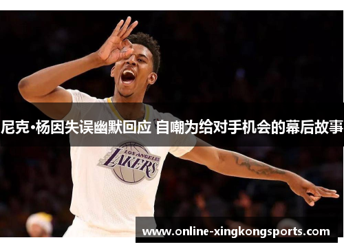 尼克·杨因失误幽默回应 自嘲为给对手机会的幕后故事