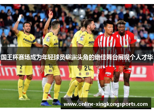 国王杯赛场成为年轻球员崭露头角的绝佳舞台展现个人才华