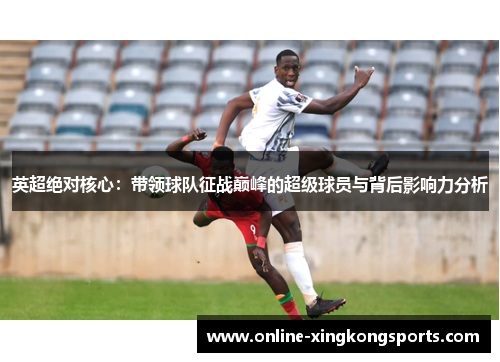 英超绝对核心：带领球队征战巅峰的超级球员与背后影响力分析