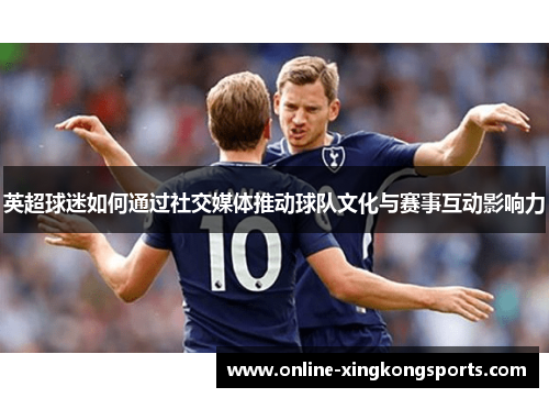 英超球迷如何通过社交媒体推动球队文化与赛事互动影响力