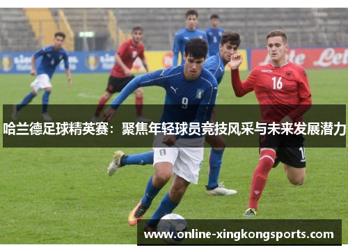 哈兰德足球精英赛：聚焦年轻球员竞技风采与未来发展潜力