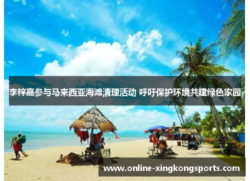 李梓嘉参与马来西亚海滩清理活动 呼吁保护环境共建绿色家园