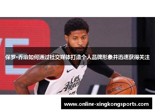 保罗·乔治如何通过社交媒体打造个人品牌形象并迅速获得关注