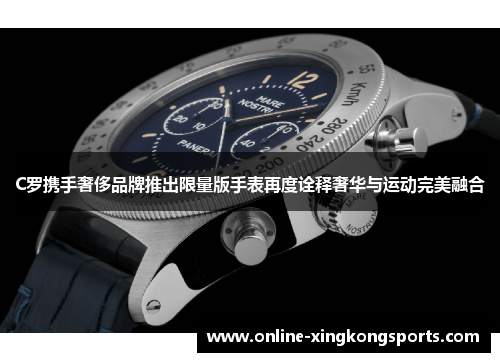C罗携手奢侈品牌推出限量版手表再度诠释奢华与运动完美融合