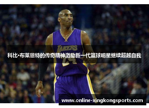 科比·布莱恩特的传奇精神激励新一代篮球明星继续超越自我