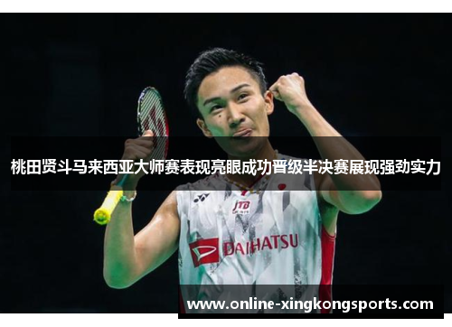 桃田贤斗马来西亚大师赛表现亮眼成功晋级半决赛展现强劲实力