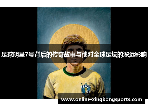 足球明星7号背后的传奇故事与他对全球足坛的深远影响