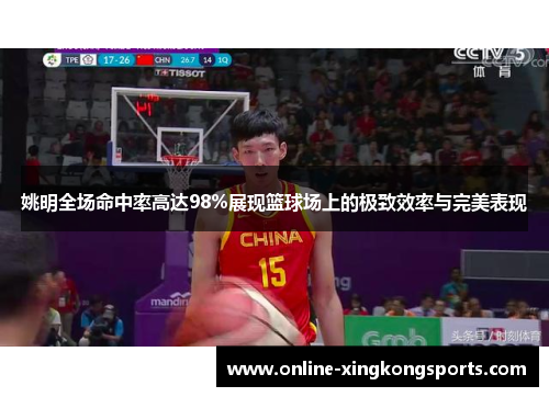 姚明全场命中率高达98%展现篮球场上的极致效率与完美表现