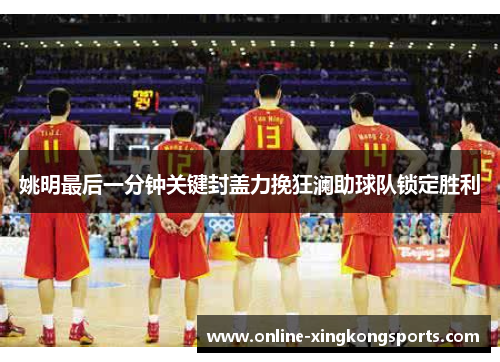 姚明最后一分钟关键封盖力挽狂澜助球队锁定胜利