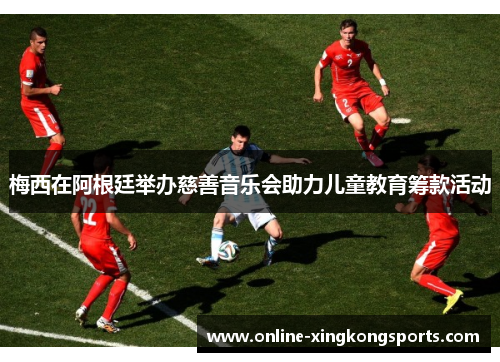 梅西在阿根廷举办慈善音乐会助力儿童教育筹款活动