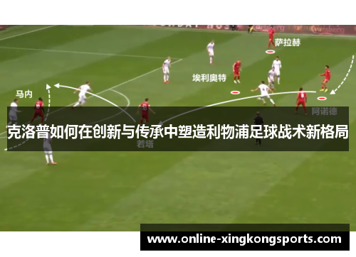 克洛普如何在创新与传承中塑造利物浦足球战术新格局