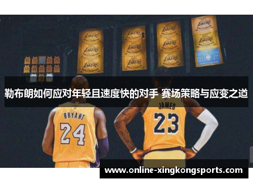 勒布朗如何应对年轻且速度快的对手 赛场策略与应变之道