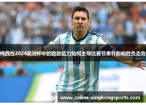 梅西在2024美洲杯中的助攻能力如何主导比赛节奏并影响胜负走势