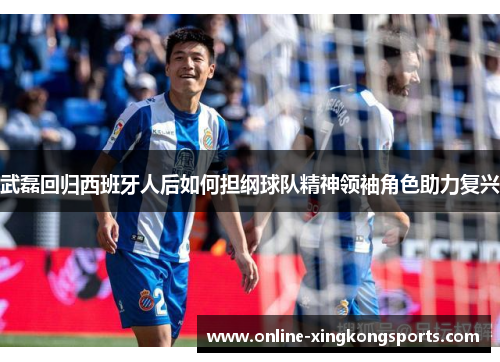 武磊回归西班牙人后如何担纲球队精神领袖角色助力复兴