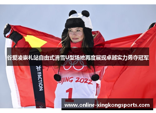 谷爱凌崇礼站自由式滑雪U型场地再度展现卓越实力勇夺冠军