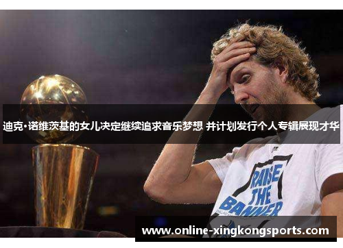 迪克·诺维茨基的女儿决定继续追求音乐梦想 并计划发行个人专辑展现才华