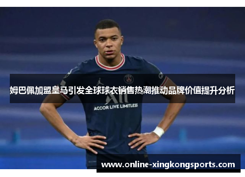 姆巴佩加盟皇马引发全球球衣销售热潮推动品牌价值提升分析