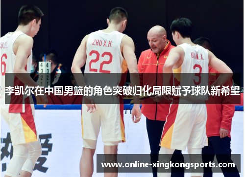 李凯尔在中国男篮的角色突破归化局限赋予球队新希望