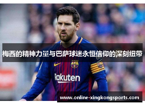 梅西的精神力量与巴萨球迷永恒信仰的深刻纽带