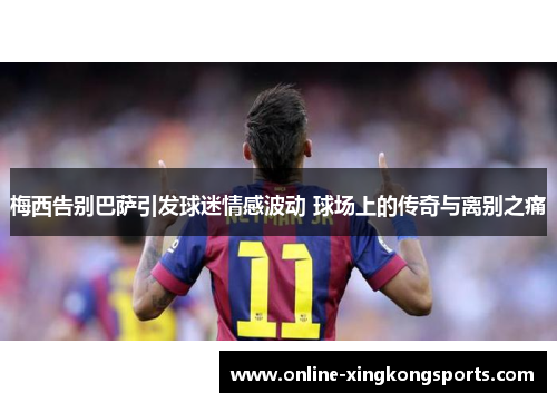 梅西告别巴萨引发球迷情感波动 球场上的传奇与离别之痛