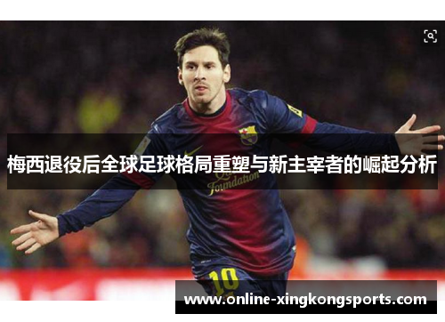 梅西退役后全球足球格局重塑与新主宰者的崛起分析