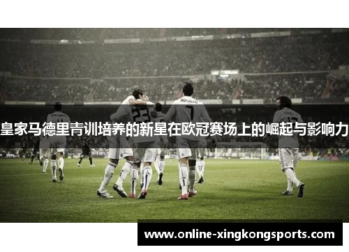 皇家马德里青训培养的新星在欧冠赛场上的崛起与影响力