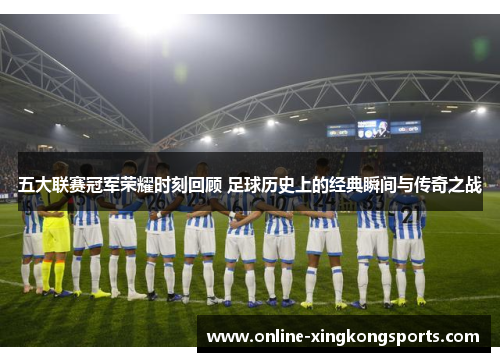 五大联赛冠军荣耀时刻回顾 足球历史上的经典瞬间与传奇之战