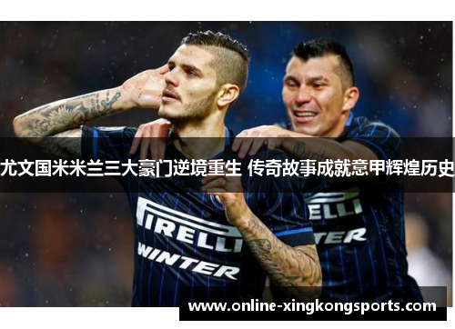 尤文国米米兰三大豪门逆境重生 传奇故事成就意甲辉煌历史