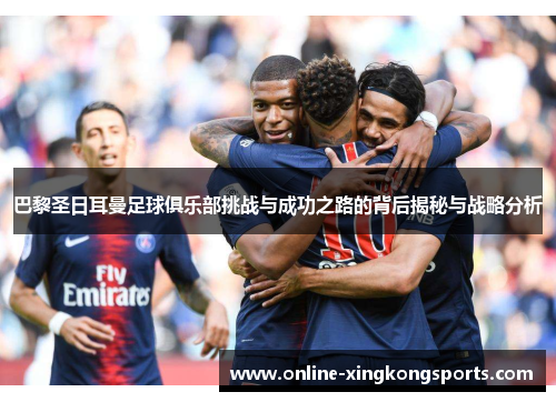 巴黎圣日耳曼足球俱乐部挑战与成功之路的背后揭秘与战略分析