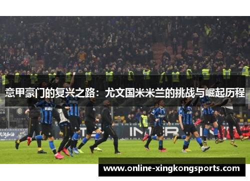 意甲豪门的复兴之路：尤文国米米兰的挑战与崛起历程