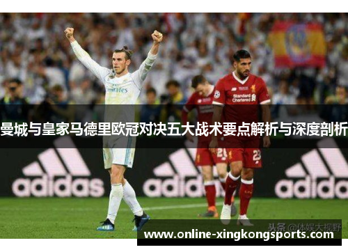 曼城与皇家马德里欧冠对决五大战术要点解析与深度剖析