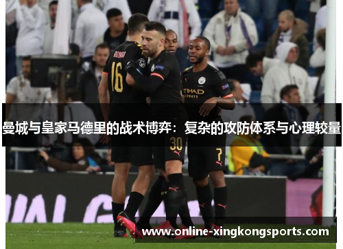 曼城与皇家马德里的战术博弈：复杂的攻防体系与心理较量