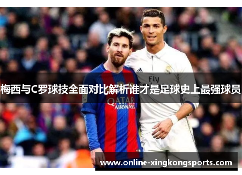 梅西与C罗球技全面对比解析谁才是足球史上最强球员