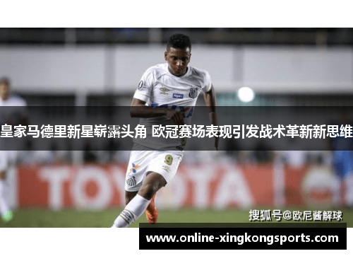 皇家马德里新星崭露头角 欧冠赛场表现引发战术革新新思维