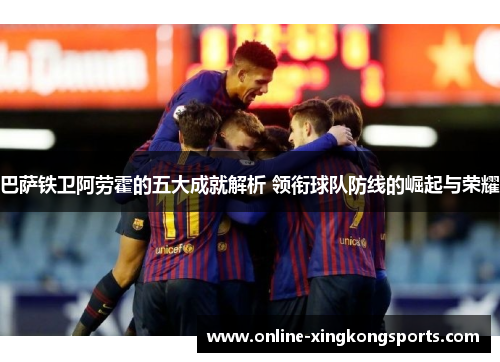 巴萨铁卫阿劳霍的五大成就解析 领衔球队防线的崛起与荣耀