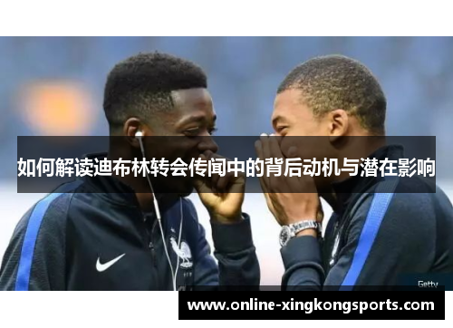 如何解读迪布林转会传闻中的背后动机与潜在影响