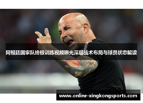 阿根廷国家队终极训练视频曝光深层战术布局与球员状态解读