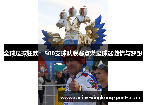 全球足球狂欢：500支球队联赛点燃足球迷激情与梦想