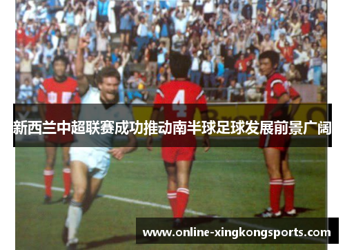 新西兰中超联赛成功推动南半球足球发展前景广阔