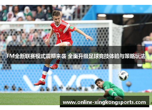 FM全新联赛模式震撼来袭 全面升级足球竞技体验与策略玩法