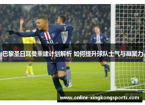 巴黎圣日耳曼重建计划解析 如何提升球队士气与凝聚力