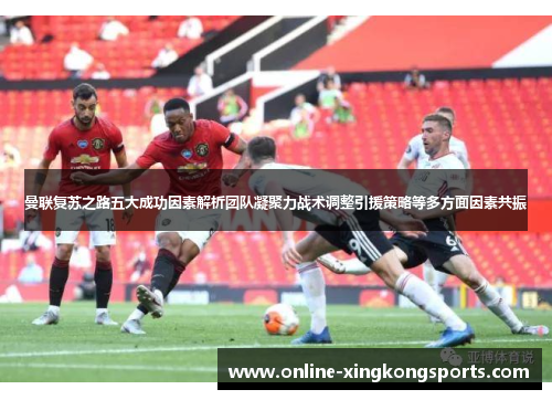 曼联复苏之路五大成功因素解析团队凝聚力战术调整引援策略等多方面因素共振