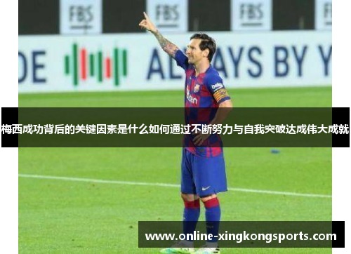 梅西成功背后的关键因素是什么如何通过不断努力与自我突破达成伟大成就