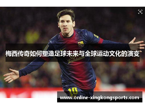 梅西传奇如何塑造足球未来与全球运动文化的演变