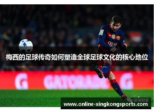 梅西的足球传奇如何塑造全球足球文化的核心地位