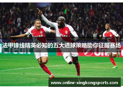 法甲锋线精英必知的五大进球策略助你征服赛场